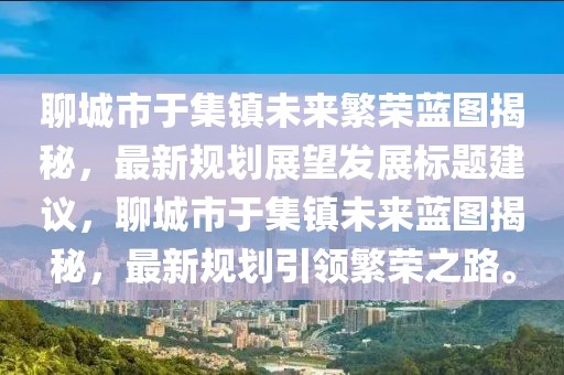 聊城市于集鎮未來(lái)繁榮藍圖揭秘，最新規劃展望發(fā)展標題建議，聊城市于集鎮未來(lái)藍圖揭秘，最新規劃引領(lǐng)繁榮之路。