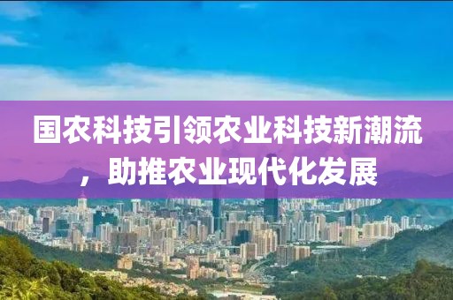 國農科技引領(lǐng)農業(yè)科技新潮流，助推農業(yè)現代化發(fā)展