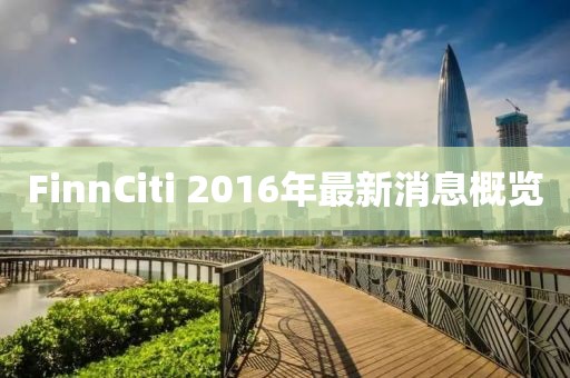 FinnCiti 2016年最新消息概覽