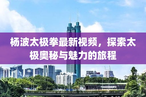 楊波太極拳最新視頻，探索太極奧秘與魅力的旅程