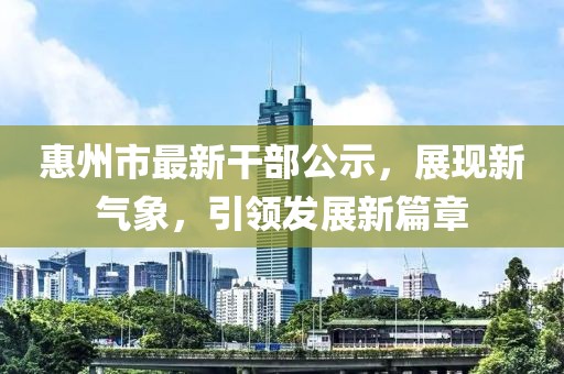 惠州市最新干部公示，展現新氣象，引領(lǐng)發(fā)展新篇章