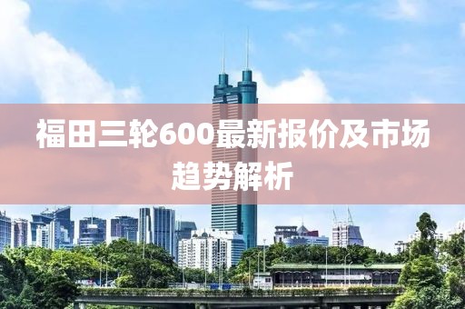 福田三輪600最新報價(jià)及市場(chǎng)趨勢解析