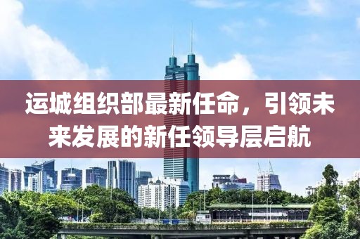 運城組織部最新任命，引領(lǐng)未來(lái)發(fā)展的新任領(lǐng)導層啟航