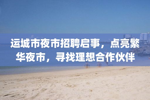 運城市夜市招聘啟事，點(diǎn)亮繁華夜市，尋找理想合作伙伴