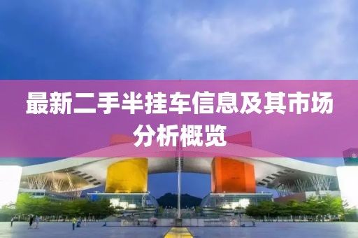 最新二手半掛車(chē)信息及其市場(chǎng)分析概覽