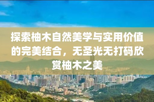 探索柚木自然美學(xué)與實(shí)用價(jià)值的完美結合，無(wú)圣光無(wú)打碼欣賞柚木之美