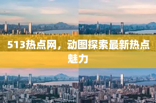 513熱點(diǎn)網(wǎng)，動(dòng)圖探索最新熱點(diǎn)魅力
