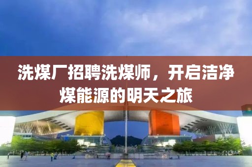 洗煤廠(chǎng)招聘洗煤師，開(kāi)啟潔凈煤能源的明天之旅