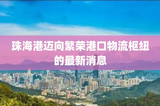 珠海港邁向繁榮港口物流樞紐的最新消息