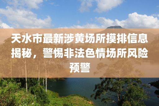 天水市最新涉黃場(chǎng)所摸排信息揭秘，警惕非法色情場(chǎng)所風(fēng)險預警