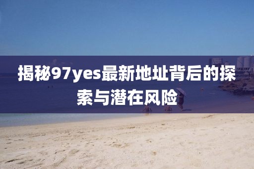 揭秘97yes最新地址背后的探索與潛在風(fēng)險