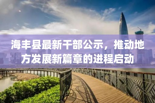 海豐縣最新干部公示，推動(dòng)地方發(fā)展新篇章的進(jìn)程啟動(dòng)