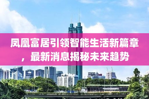 鳳凰富居引領(lǐng)智能生活新篇章，最新消息揭秘未來(lái)趨勢