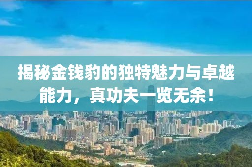 揭秘金錢(qián)豹的獨特魅力與卓越能力，真功夫一覽無(wú)余！