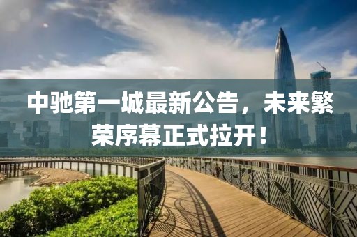 中馳第一城最新公告，未來(lái)繁榮序幕正式拉開(kāi)！