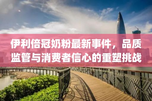 伊利倍冠奶粉最新事件，品質(zhì)監管與消費者信心的重塑挑戰