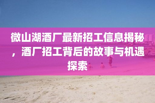 微山湖酒廠(chǎng)最新招工信息揭秘，酒廠(chǎng)招工背后的故事與機遇探索