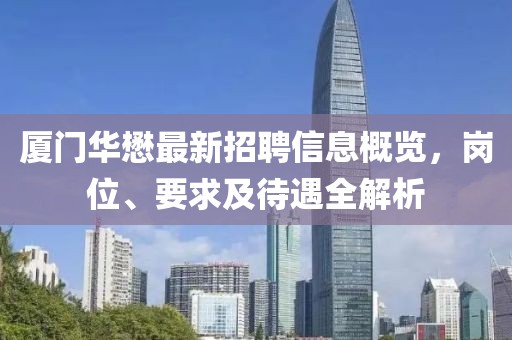 廈門(mén)華懋最新招聘信息概覽，崗位、要求及待遇全解析