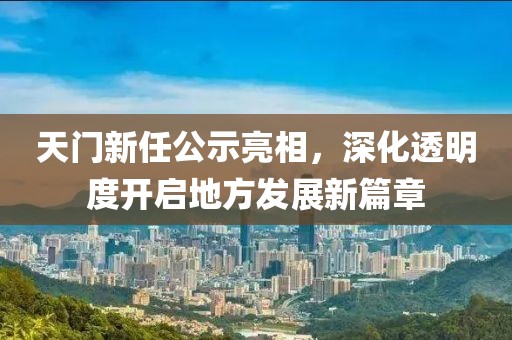 天門(mén)新任公示亮相，深化透明度開(kāi)啟地方發(fā)展新篇章