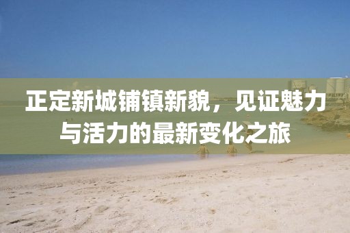 正定新城鋪鎮新貌，見(jiàn)證魅力與活力的最新變化之旅