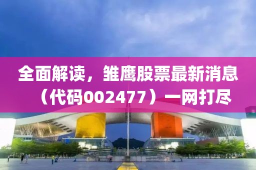全面解讀，雛鷹股票最新消息（代碼002477）一網(wǎng)打盡