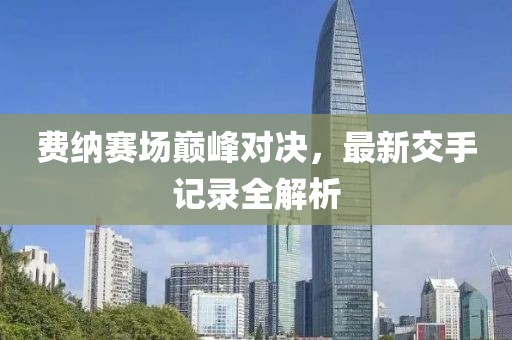 費納賽場(chǎng)巔峰對決，最新交手記錄全解析