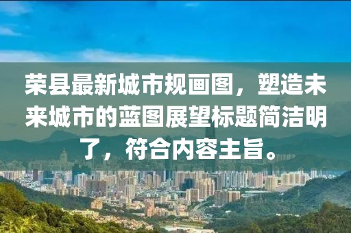 榮縣最新城市規畫(huà)圖，塑造未來(lái)城市的藍圖展望標題簡(jiǎn)潔明了，符合內容主旨。