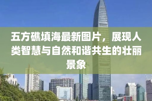 五方礁填海最新圖片，展現人類(lèi)智慧與自然和諧共生的壯麗景象