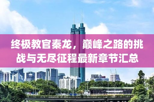 終極教官秦龍，巔峰之路的挑戰與無(wú)盡征程最新章節匯總