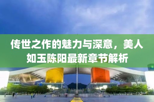 傳世之作的魅力與深意，美人如玉陳陽(yáng)最新章節解析