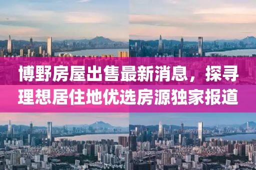 博野房屋出售最新消息，探尋理想居住地優(yōu)選房源獨家報道