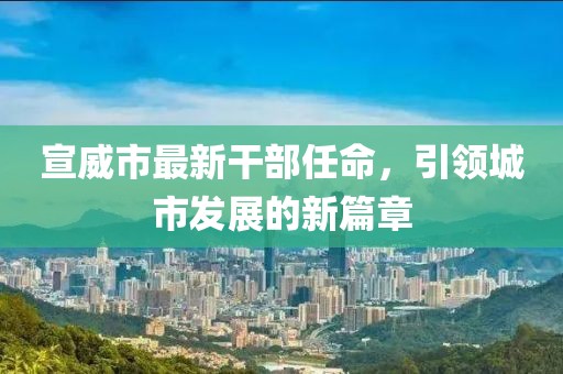 宣威市最新干部任命，引領(lǐng)城市發(fā)展的新篇章