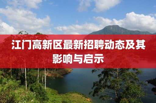 江門(mén)高新區最新招聘動(dòng)態(tài)及其影響與啟示