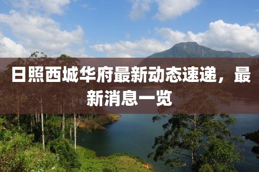 日照西城華府最新動(dòng)態(tài)速遞，最新消息一覽