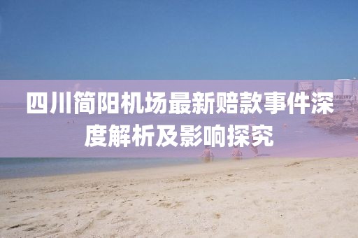四川簡(jiǎn)陽(yáng)機場(chǎng)最新賠款事件深度解析及影響探究
