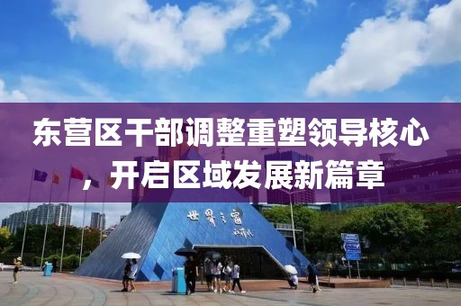 東營(yíng)區干部調整重塑領(lǐng)導核心，開(kāi)啟區域發(fā)展新篇章