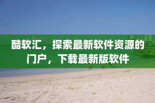 酷軟匯，探索最新軟件資源的門(mén)戶(hù)，下載最新版軟件