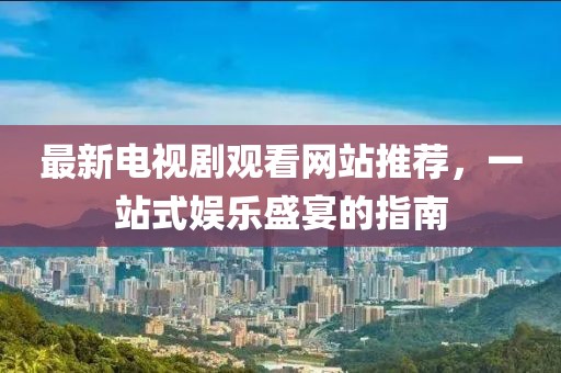 最新電視劇觀(guān)看網(wǎng)站推薦，一站式娛樂(lè )盛宴的指南