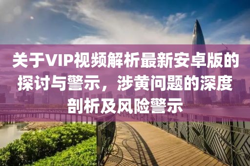 關(guān)于VIP視頻解析最新安卓版的探討與警示，涉黃問(wèn)題的深度剖析及風(fēng)險警示