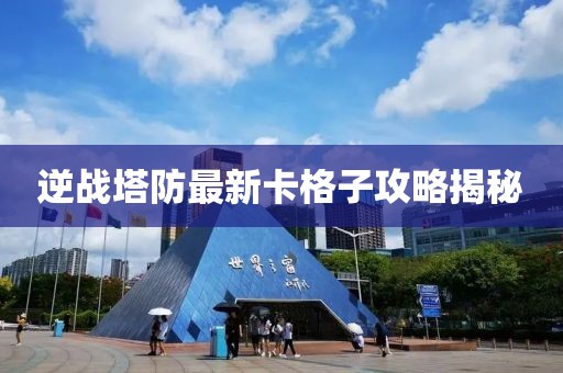 逆戰塔防最新卡格子攻略揭秘