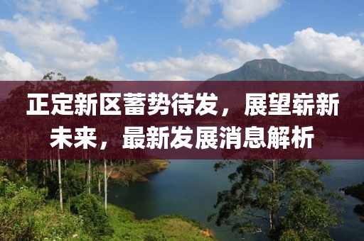 正定新區蓄勢待發(fā)，展望嶄新未來(lái)，最新發(fā)展消息解析