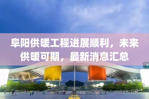 阜陽(yáng)供暖工程進(jìn)展順利，未來(lái)供暖可期，最新消息匯總