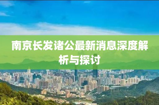 南京長(cháng)發(fā)諸公最新消息深度解析與探討