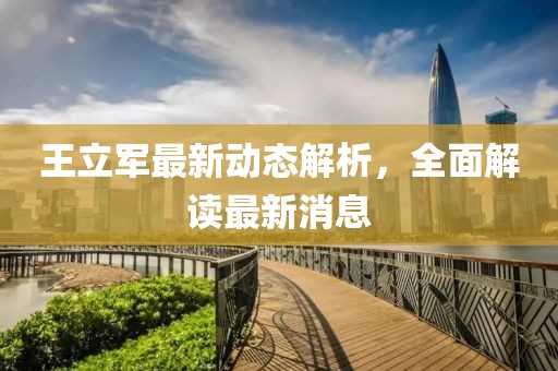王立軍最新動(dòng)態(tài)解析，全面解讀最新消息