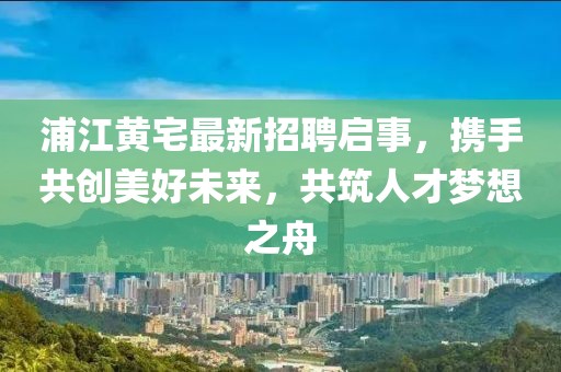 浦江黃宅最新招聘啟事，攜手共創(chuàng  )美好未來(lái)，共筑人才夢(mèng)想之舟
