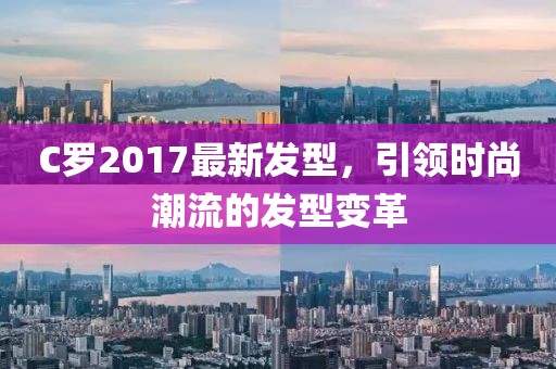 C羅2017最新發(fā)型，引領(lǐng)時(shí)尚潮流的發(fā)型變革