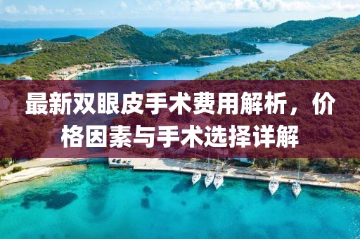 最新雙眼皮手術(shù)費用解析，價(jià)格因素與手術(shù)選擇詳解