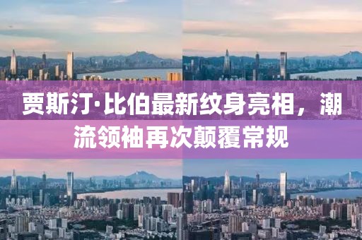 賈斯汀·比伯最新紋身亮相，潮流領(lǐng)袖再次顛覆常規