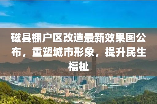 磁縣棚戶(hù)區改造最新效果圖公布，重塑城市形象，提升民生福祉