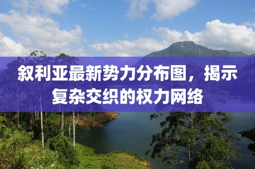 敘利亞最新勢力分布圖，揭示復雜交織的權力網(wǎng)絡(luò )